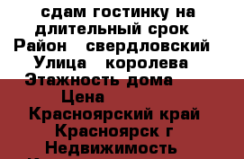 сдам гостинку на длительный срок › Район ­ свердловский › Улица ­ королева › Этажность дома ­ 5 › Цена ­ 10 000 - Красноярский край, Красноярск г. Недвижимость » Квартиры аренда   . Красноярский край,Красноярск г.